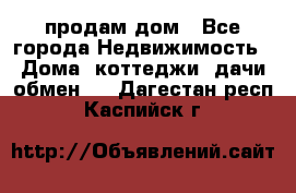 продам дом - Все города Недвижимость » Дома, коттеджи, дачи обмен   . Дагестан респ.,Каспийск г.